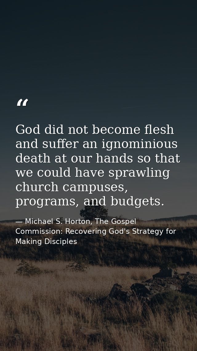 God did not become flesh and suffer an ignominious death at our hands so that we could have sprawling church campuses, p — Michael S. Horton, The Gospel Commission: Recovering God's Strategy for Making Disciples