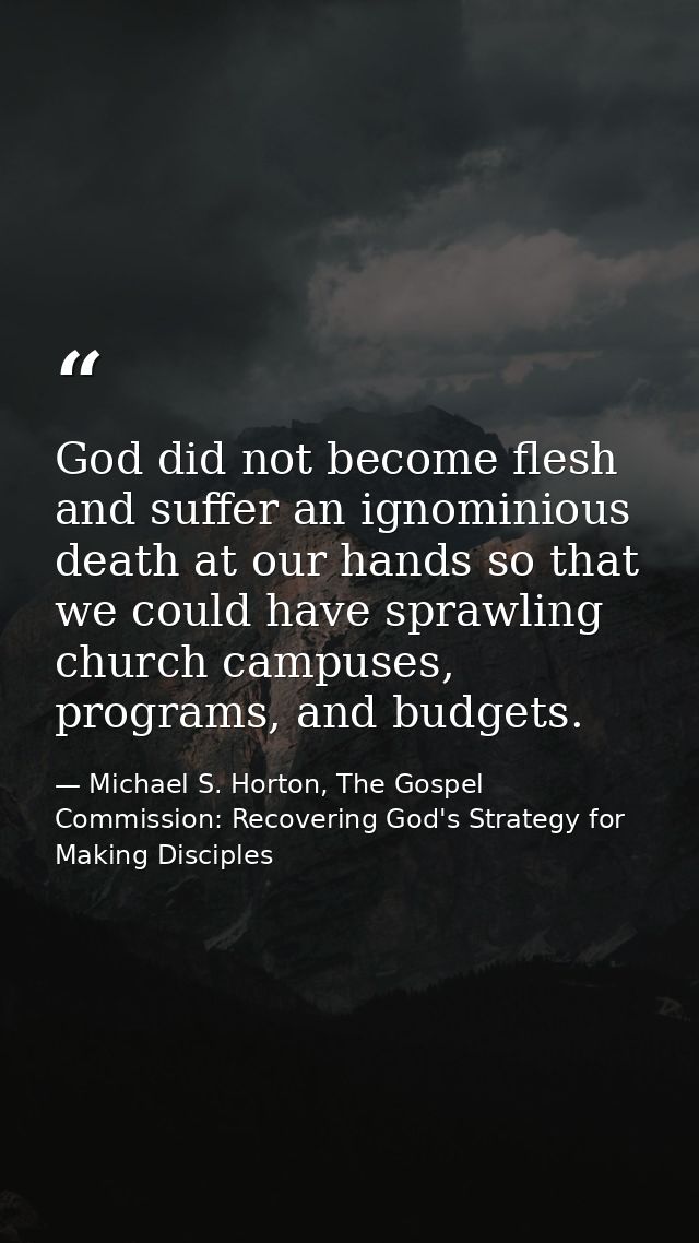 God did not become flesh and suffer an ignominious death at our hands so that we could have sprawling church campuses, p — Michael S. Horton, The Gospel Commission: Recovering God's Strategy for Making Disciples