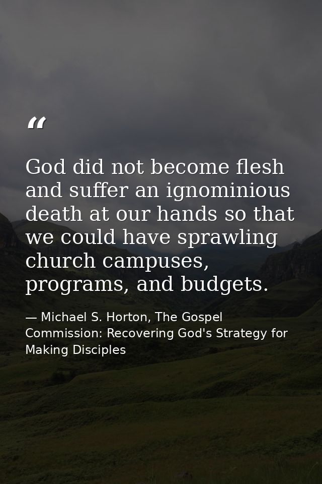 God did not become flesh and suffer an ignominious death at our hands so that we could have sprawling church campuses, p — Michael S. Horton, The Gospel Commission: Recovering God's Strategy for Making Disciples