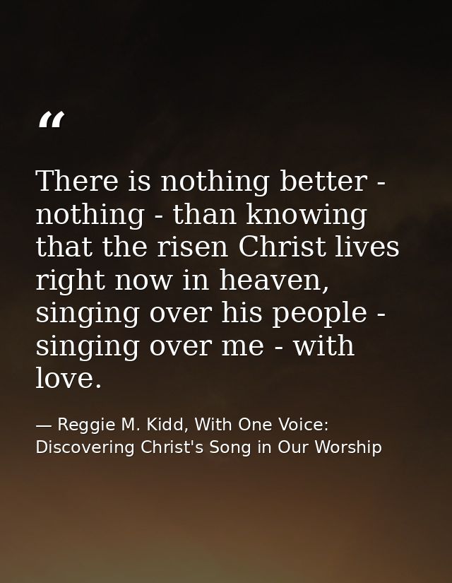 There is nothing better - nothing - than knowing that the risen Christ lives right now in heaven, singing over his peopl — Reggie M. Kidd, With One Voice: Discovering Christ's Song in Our Worship