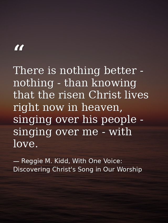 There is nothing better - nothing - than knowing that the risen Christ lives right now in heaven, singing over his peopl — Reggie M. Kidd, With One Voice: Discovering Christ's Song in Our Worship