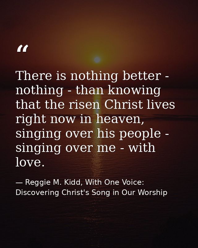 There is nothing better - nothing - than knowing that the risen Christ lives right now in heaven, singing over his peopl — Reggie M. Kidd, With One Voice: Discovering Christ's Song in Our Worship