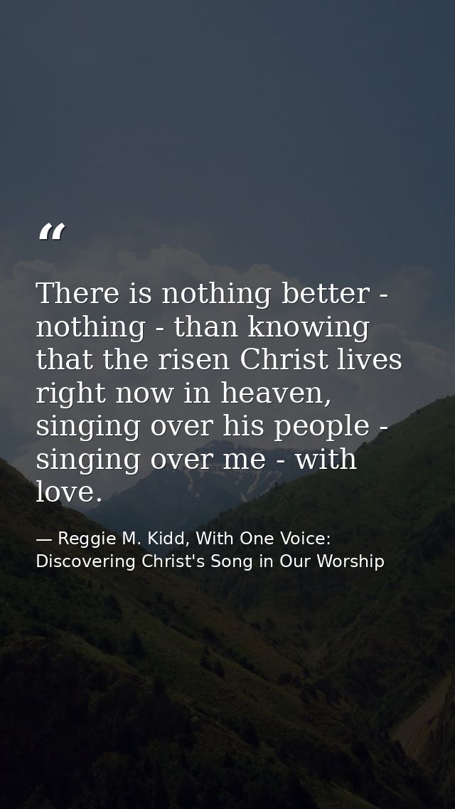 There is nothing better - nothing - than knowing that the risen Christ lives right now in heaven, singing over his peopl — Reggie M. Kidd, With One Voice: Discovering Christ's Song in Our Worship