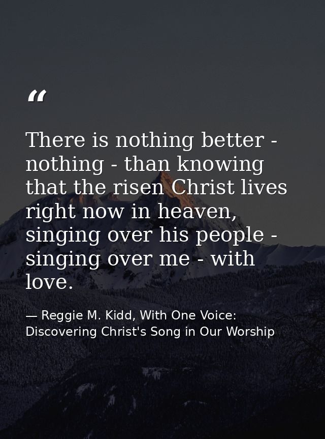 There is nothing better - nothing - than knowing that the risen Christ lives right now in heaven, singing over his peopl — Reggie M. Kidd, With One Voice: Discovering Christ's Song in Our Worship