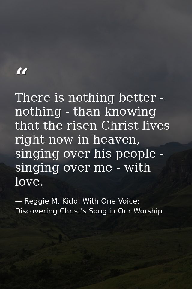 There is nothing better - nothing - than knowing that the risen Christ lives right now in heaven, singing over his peopl — Reggie M. Kidd, With One Voice: Discovering Christ's Song in Our Worship