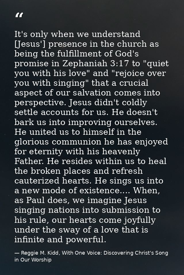 It's only when we understand [Jesus'] presence in the church as being the fulfillment of God's promise in Zephaniah 3:17 — Reggie M. Kidd, With One Voice: Discovering Christ's Song in Our Worship