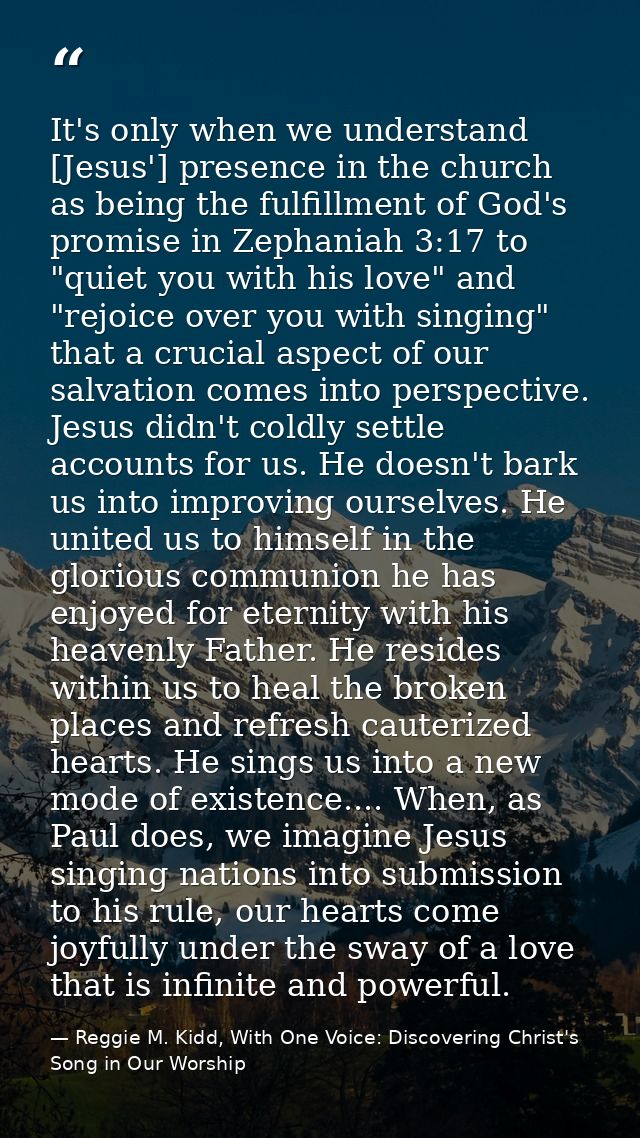 It's only when we understand [Jesus'] presence in the church as being the fulfillment of God's promise in Zephaniah 3:17 — Reggie M. Kidd, With One Voice: Discovering Christ's Song in Our Worship