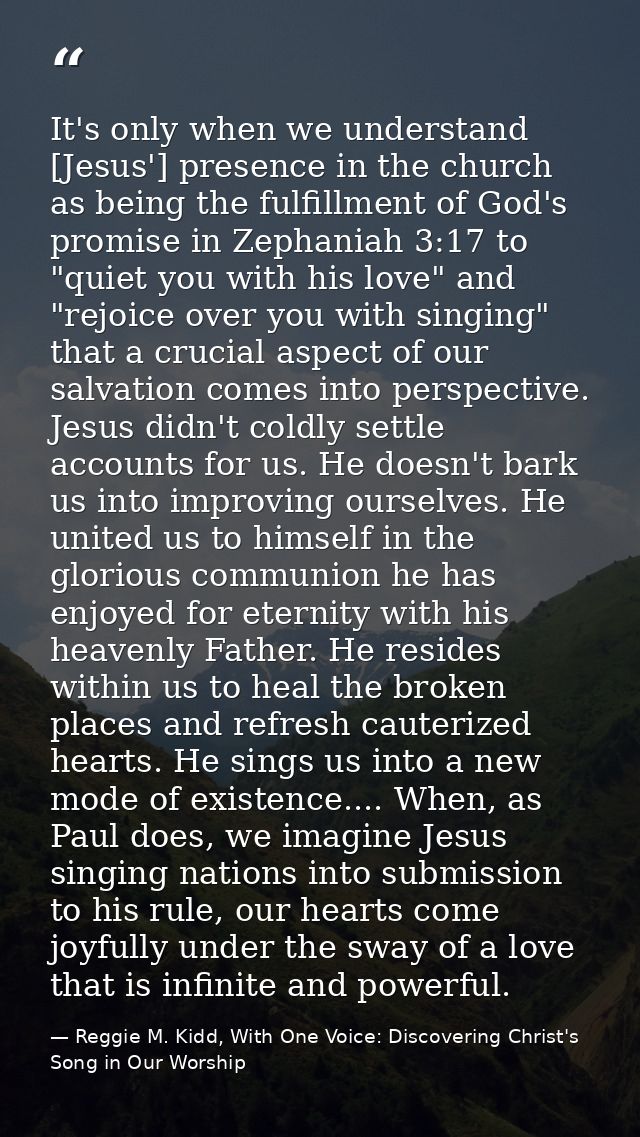 It's only when we understand [Jesus'] presence in the church as being the fulfillment of God's promise in Zephaniah 3:17 — Reggie M. Kidd, With One Voice: Discovering Christ's Song in Our Worship