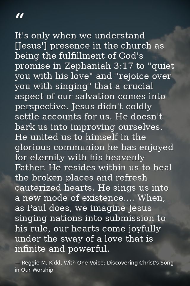 It's only when we understand [Jesus'] presence in the church as being the fulfillment of God's promise in Zephaniah 3:17 — Reggie M. Kidd, With One Voice: Discovering Christ's Song in Our Worship