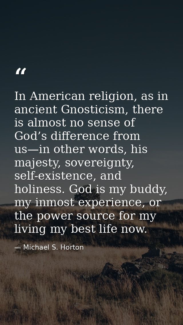 In American religion, as in ancient Gnosticism, there is almost no sense of God’s difference from us—in other words, his — Michael S. Horton