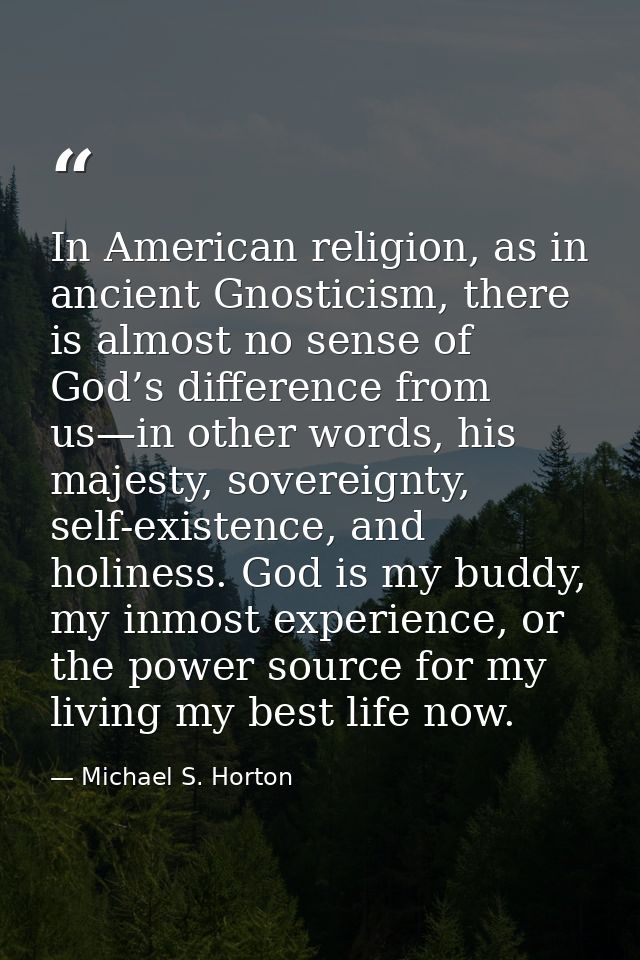 In American religion, as in ancient Gnosticism, there is almost no sense of God’s difference from us—in other words, his — Michael S. Horton