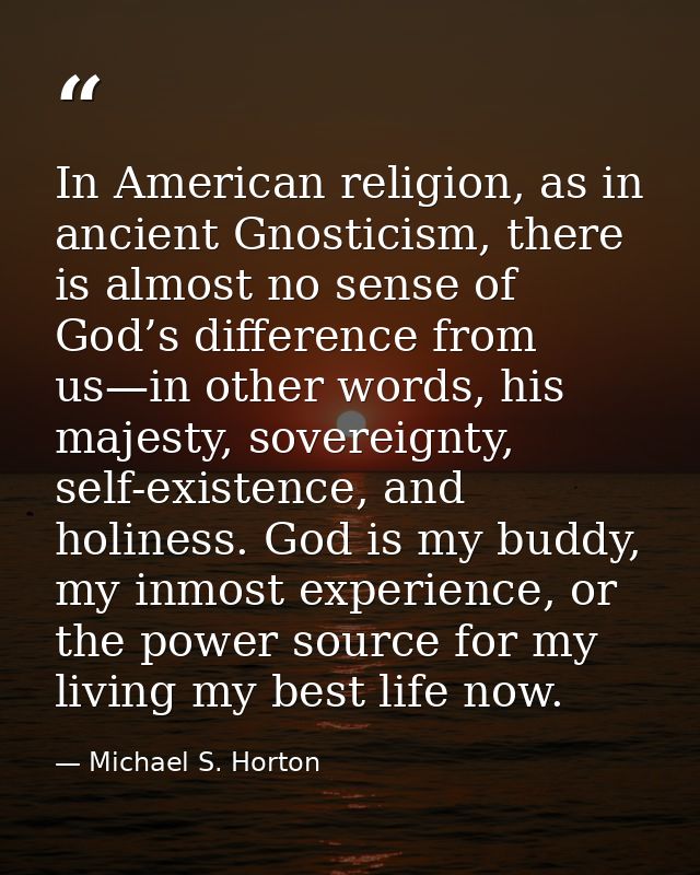 In American religion, as in ancient Gnosticism, there is almost no sense of God’s difference from us—in other words, his — Michael S. Horton