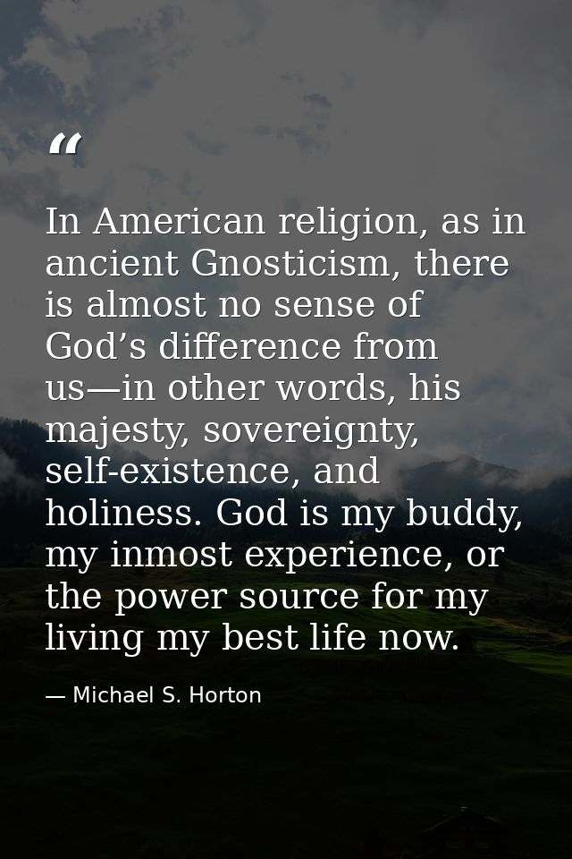 In American religion, as in ancient Gnosticism, there is almost no sense of God’s difference from us—in other words, his — Michael S. Horton