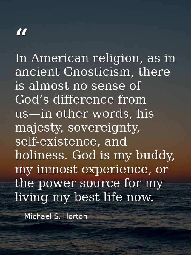 In American religion, as in ancient Gnosticism, there is almost no sense of God’s difference from us—in other words, his — Michael S. Horton