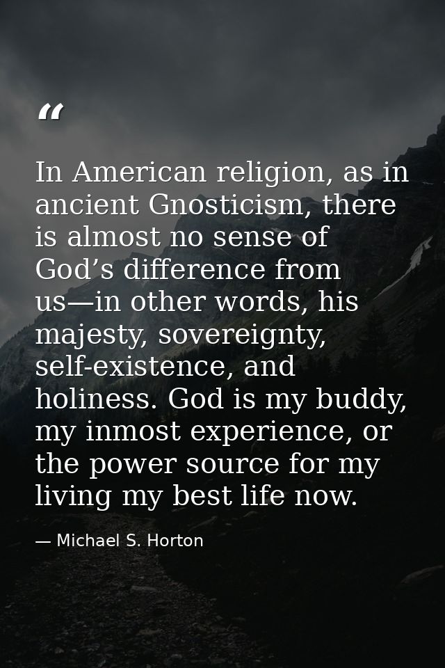 In American religion, as in ancient Gnosticism, there is almost no sense of God’s difference from us—in other words, his — Michael S. Horton