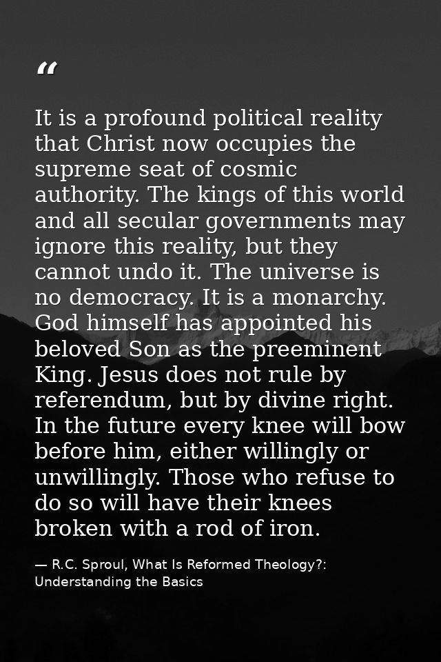 It is a profound political reality that Christ now occupies the supreme seat of cosmic authority. The kings of this worl — R.C. Sproul, What Is Reformed Theology?: Understanding the Basics