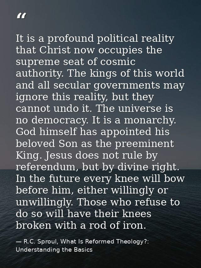 It is a profound political reality that Christ now occupies the supreme seat of cosmic authority. The kings of this worl — R.C. Sproul, What Is Reformed Theology?: Understanding the Basics