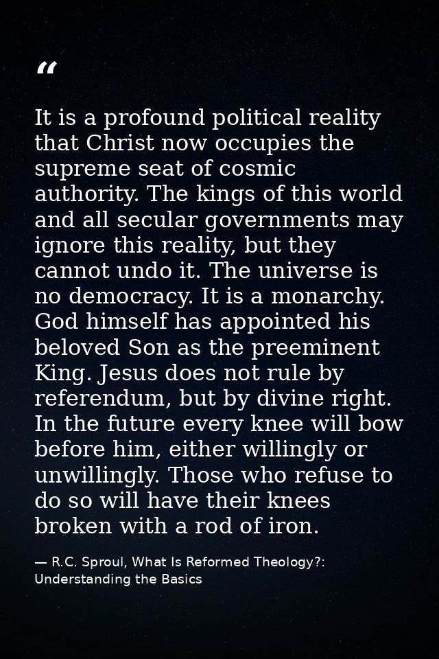 It is a profound political reality that Christ now occupies the supreme seat of cosmic authority. The kings of this worl — R.C. Sproul, What Is Reformed Theology?: Understanding the Basics