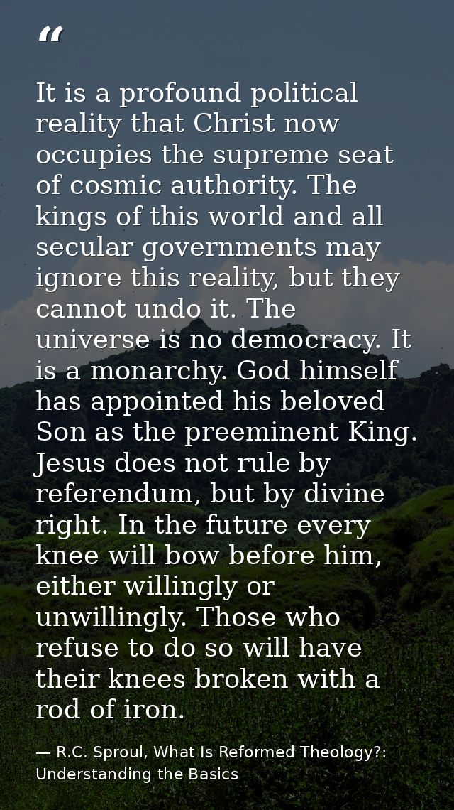 It is a profound political reality that Christ now occupies the supreme seat of cosmic authority. The kings of this worl — R.C. Sproul, What Is Reformed Theology?: Understanding the Basics
