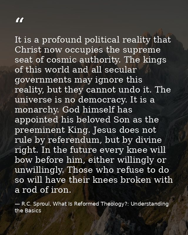 It is a profound political reality that Christ now occupies the supreme seat of cosmic authority. The kings of this worl — R.C. Sproul, What Is Reformed Theology?: Understanding the Basics
