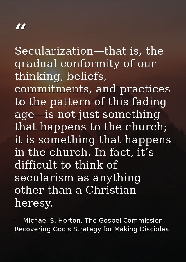 Secularization—that is, the gradual conformity of our thinking, beliefs, commitments, and practices to the pattern of th — Michael S. Horton, The Gospel Commission: Recovering God's Strategy for Making Disciples