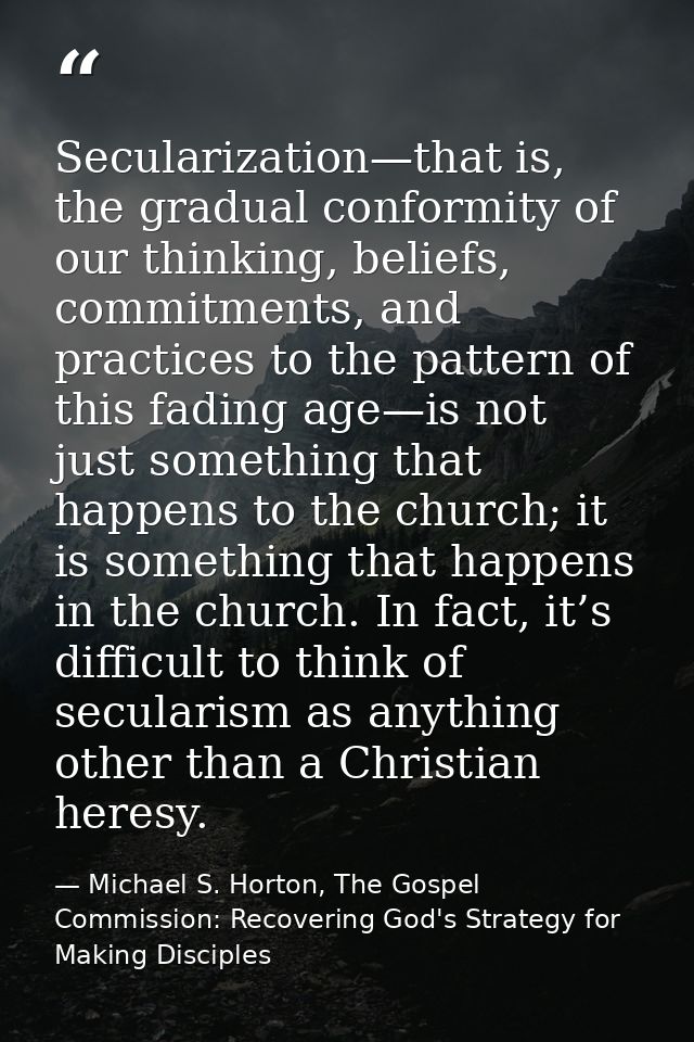 Secularization—that is, the gradual conformity of our thinking, beliefs, commitments, and practices to the pattern of th — Michael S. Horton, The Gospel Commission: Recovering God's Strategy for Making Disciples