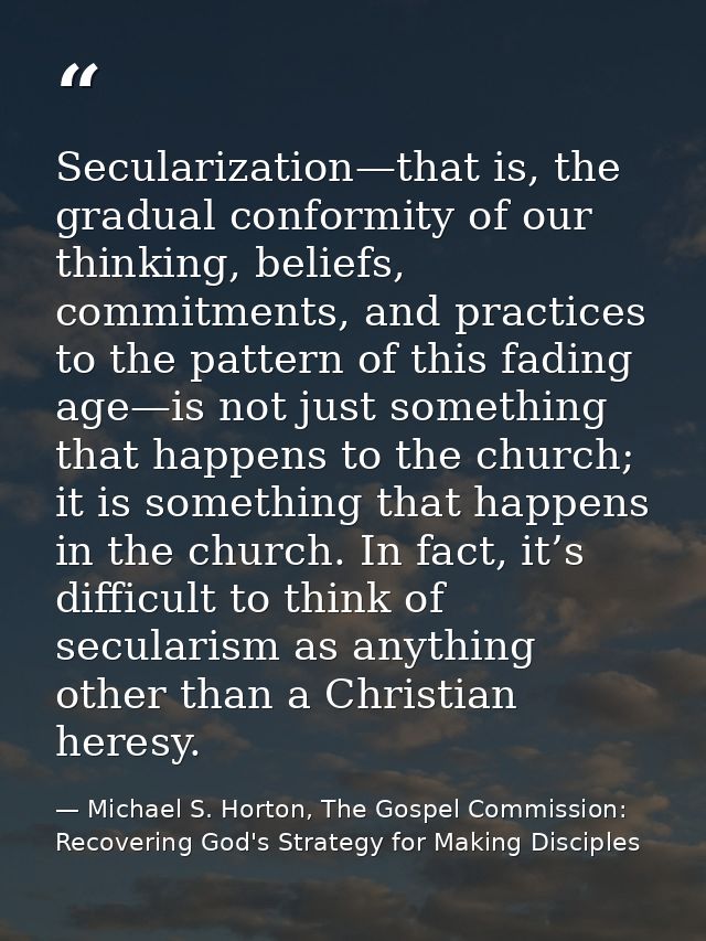 Secularization—that is, the gradual conformity of our thinking, beliefs, commitments, and practices to the pattern of th — Michael S. Horton, The Gospel Commission: Recovering God's Strategy for Making Disciples
