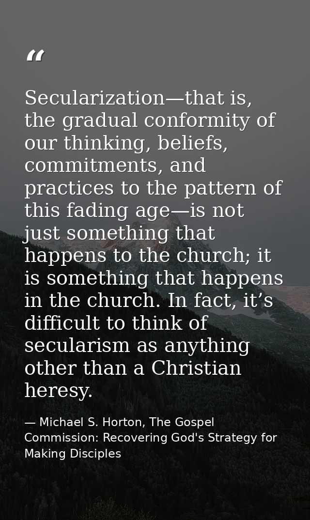 Secularization—that is, the gradual conformity of our thinking, beliefs, commitments, and practices to the pattern of th — Michael S. Horton, The Gospel Commission: Recovering God's Strategy for Making Disciples