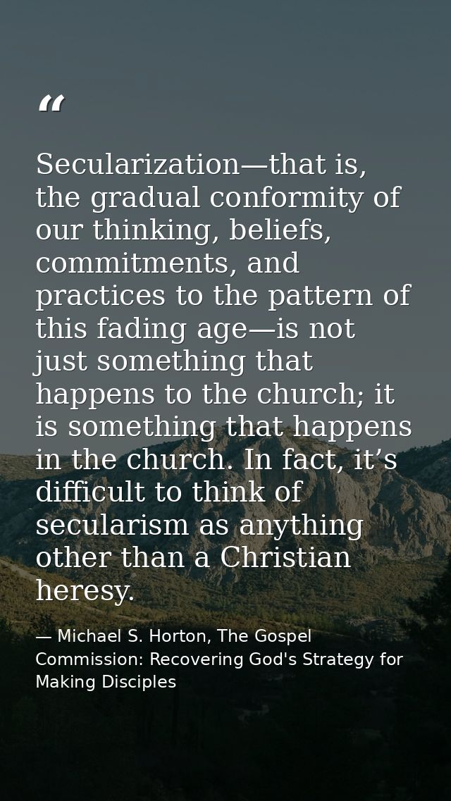 Secularization—that is, the gradual conformity of our thinking, beliefs, commitments, and practices to the pattern of th — Michael S. Horton, The Gospel Commission: Recovering God's Strategy for Making Disciples