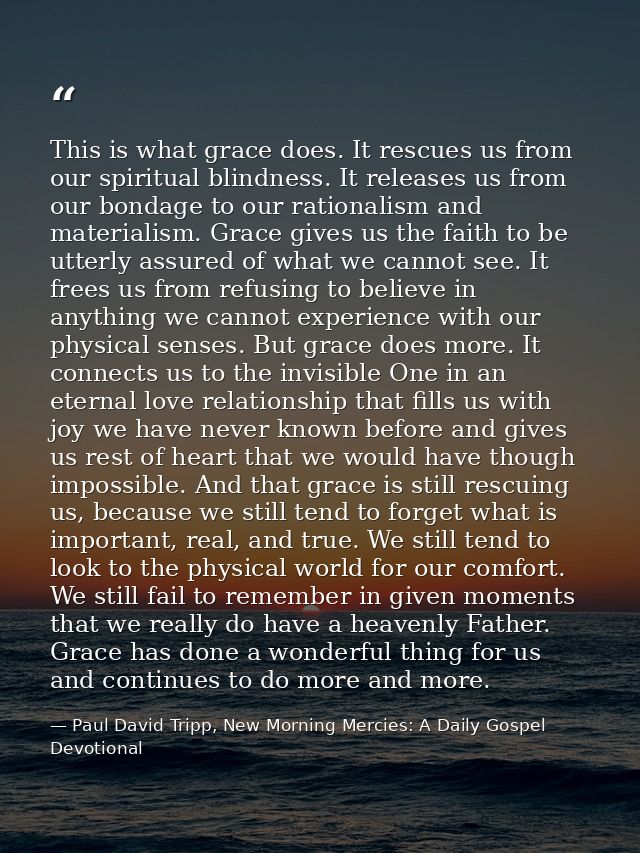 This is what grace does. It rescues us from our spiritual blindness. It releases us from our bondage to our rationalism  — Paul David Tripp, New Morning Mercies: A Daily Gospel Devotional