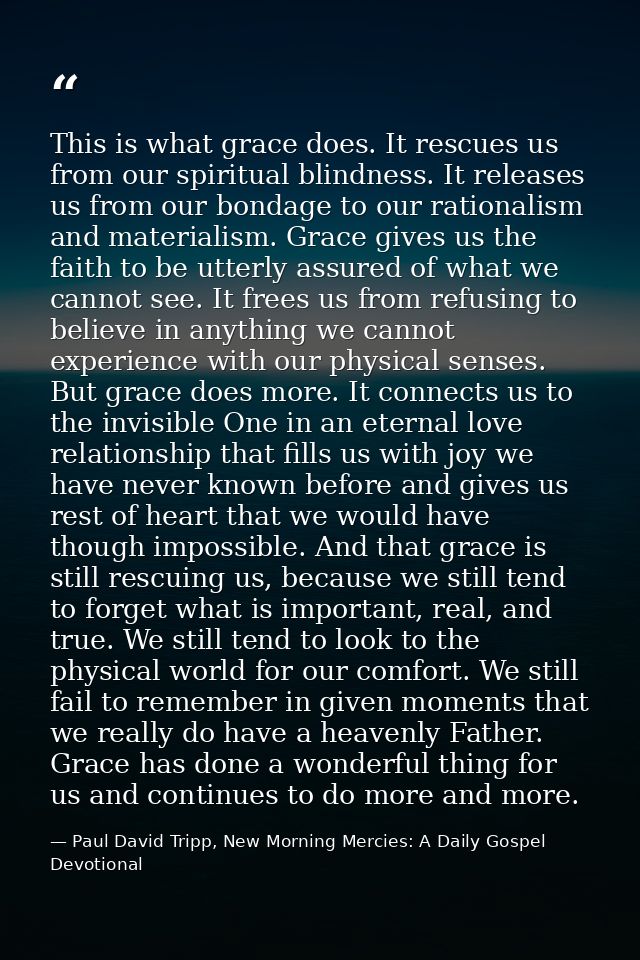 This is what grace does. It rescues us from our spiritual blindness. It releases us from our bondage to our rationalism  — Paul David Tripp, New Morning Mercies: A Daily Gospel Devotional