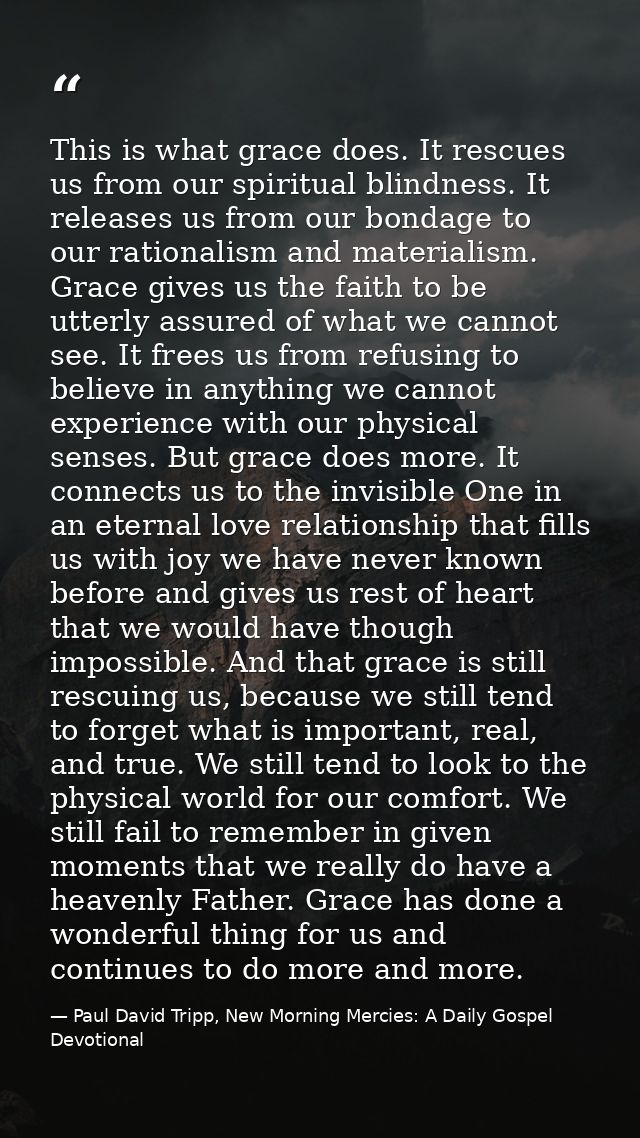 This is what grace does. It rescues us from our spiritual blindness. It releases us from our bondage to our rationalism  — Paul David Tripp, New Morning Mercies: A Daily Gospel Devotional