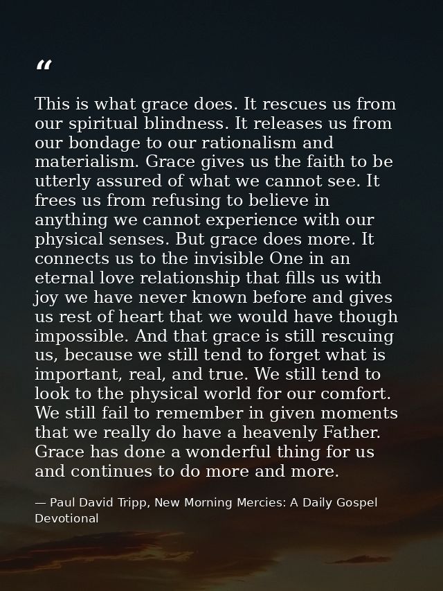 This is what grace does. It rescues us from our spiritual blindness. It releases us from our bondage to our rationalism  — Paul David Tripp, New Morning Mercies: A Daily Gospel Devotional
