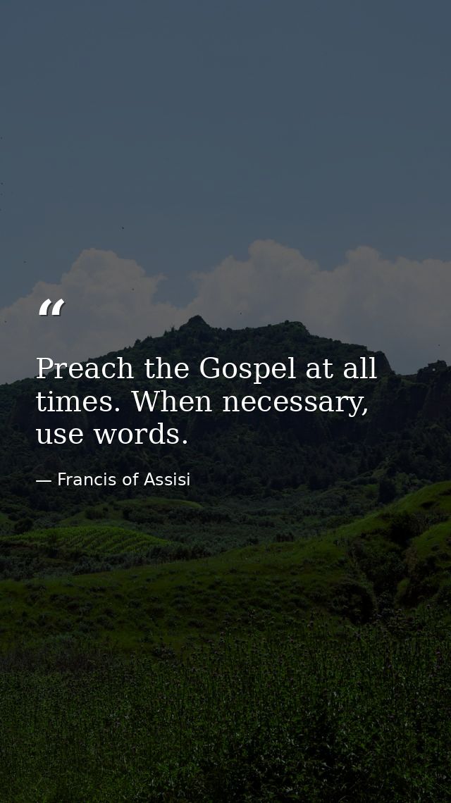 Preach the Gospel at all times. When necessary, use words. — Francis of Assisi