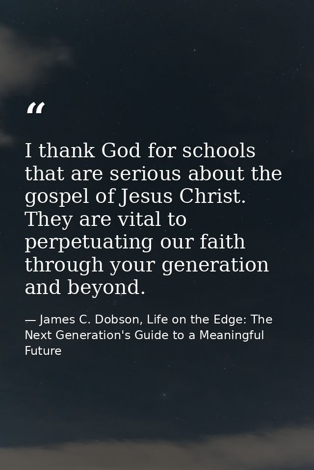 I thank God for schools that are serious about the gospel of Jesus Christ. They are vital to perpetuating our faith thro — James C. Dobson, Life on the Edge: The Next Generation's Guide to a Meaningful Future