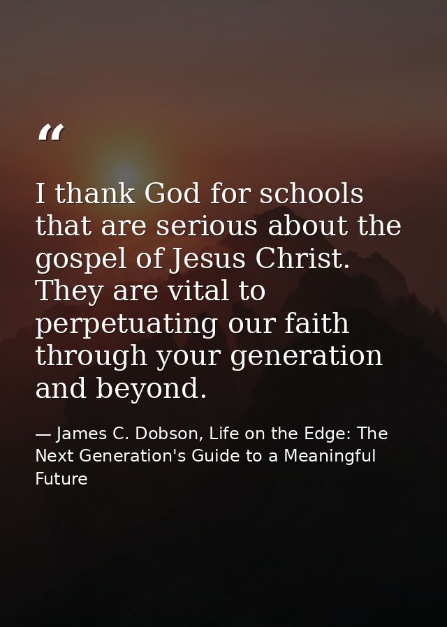 I thank God for schools that are serious about the gospel of Jesus Christ. They are vital to perpetuating our faith thro — James C. Dobson, Life on the Edge: The Next Generation's Guide to a Meaningful Future