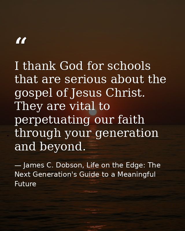 I thank God for schools that are serious about the gospel of Jesus Christ. They are vital to perpetuating our faith thro — James C. Dobson, Life on the Edge: The Next Generation's Guide to a Meaningful Future