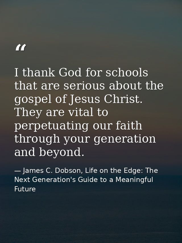 I thank God for schools that are serious about the gospel of Jesus Christ. They are vital to perpetuating our faith thro — James C. Dobson, Life on the Edge: The Next Generation's Guide to a Meaningful Future