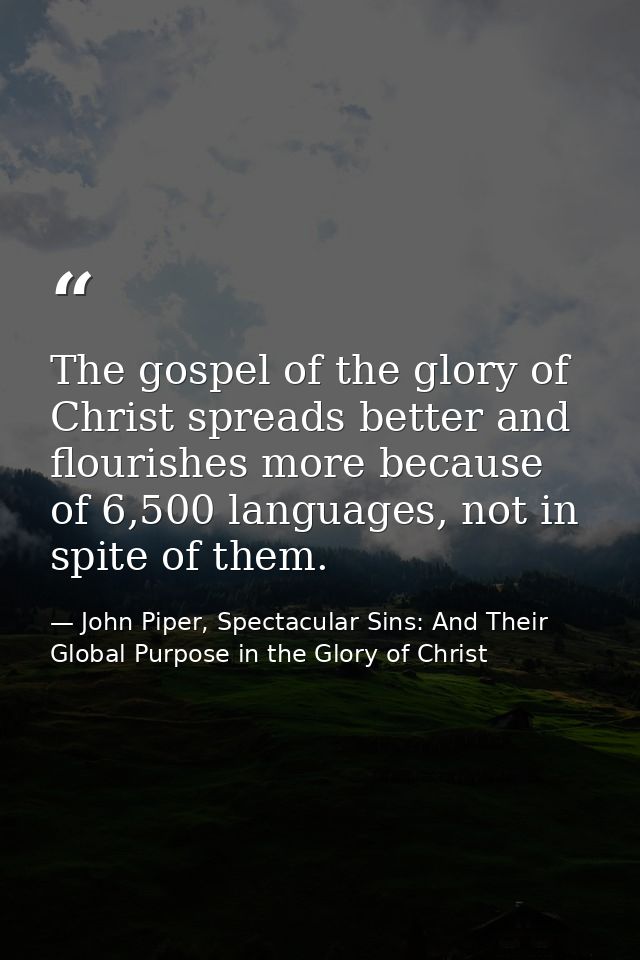 The gospel of the glory of Christ spreads better and flourishes more because of 6,500 languages, not in spite of them. — John Piper, Spectacular Sins: And Their Global Purpose in the Glory of Christ