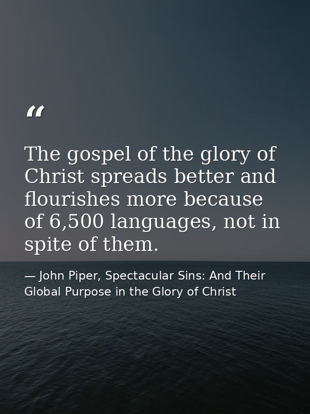 The gospel of the glory of Christ spreads better and flourishes more because of 6,500 languages, not in spite of them. — John Piper, Spectacular Sins: And Their Global Purpose in the Glory of Christ
