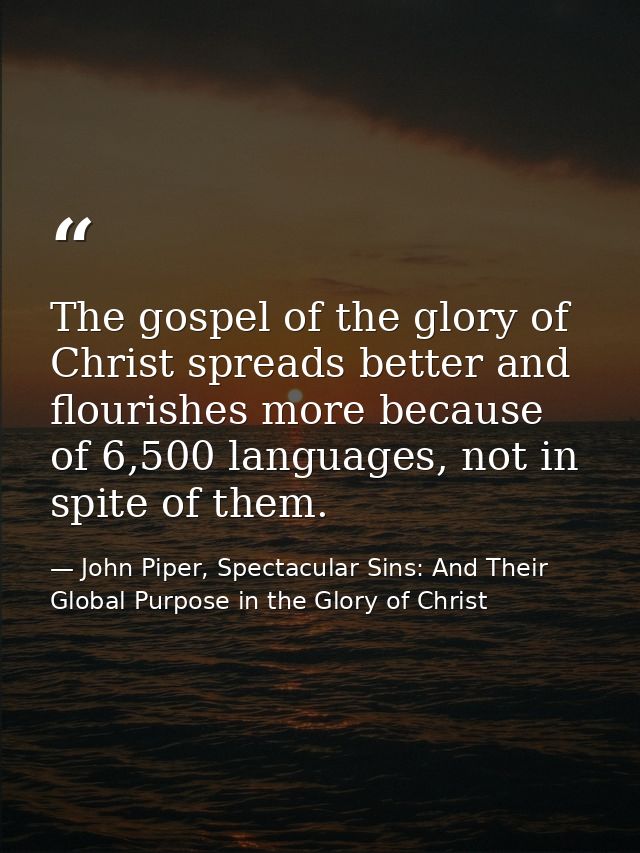 The gospel of the glory of Christ spreads better and flourishes more because of 6,500 languages, not in spite of them. — John Piper, Spectacular Sins: And Their Global Purpose in the Glory of Christ