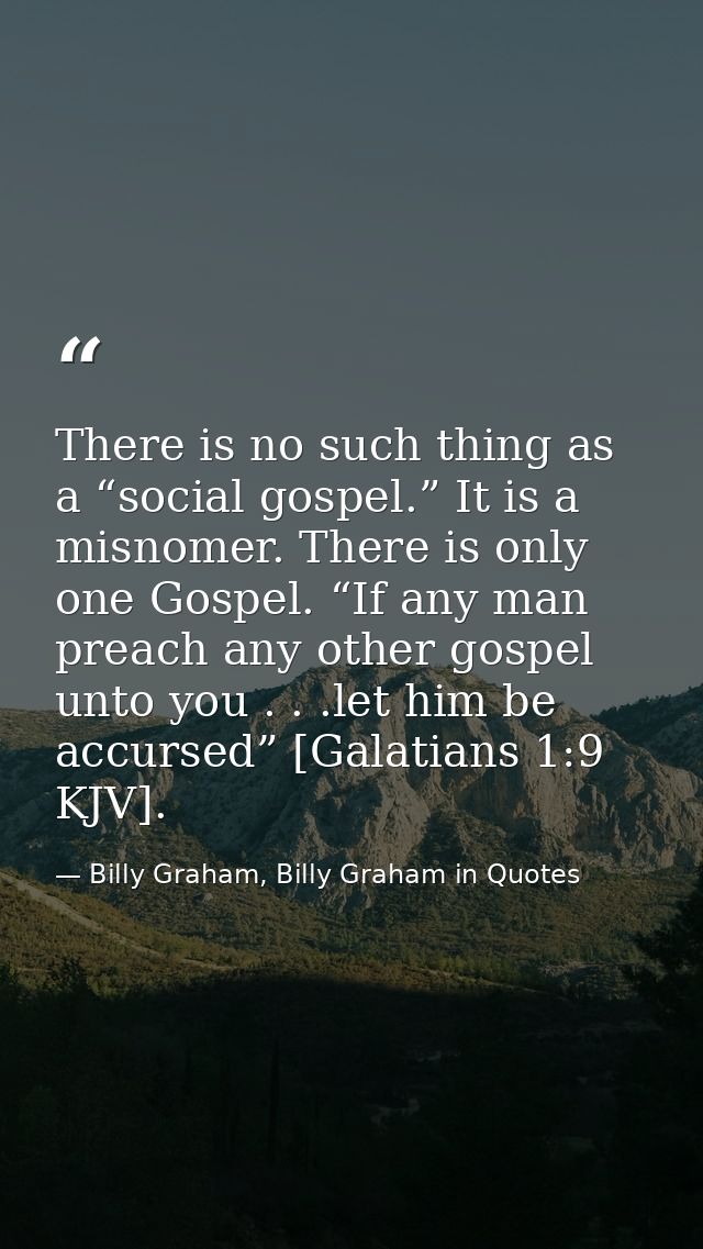 There is no such thing as a “social gospel.” It is a misnomer. There is only one Gospel. “If any man preach any other go — Billy Graham, Billy Graham in Quotes