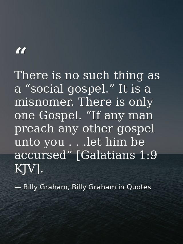 There is no such thing as a “social gospel.” It is a misnomer. There is only one Gospel. “If any man preach any other go — Billy Graham, Billy Graham in Quotes