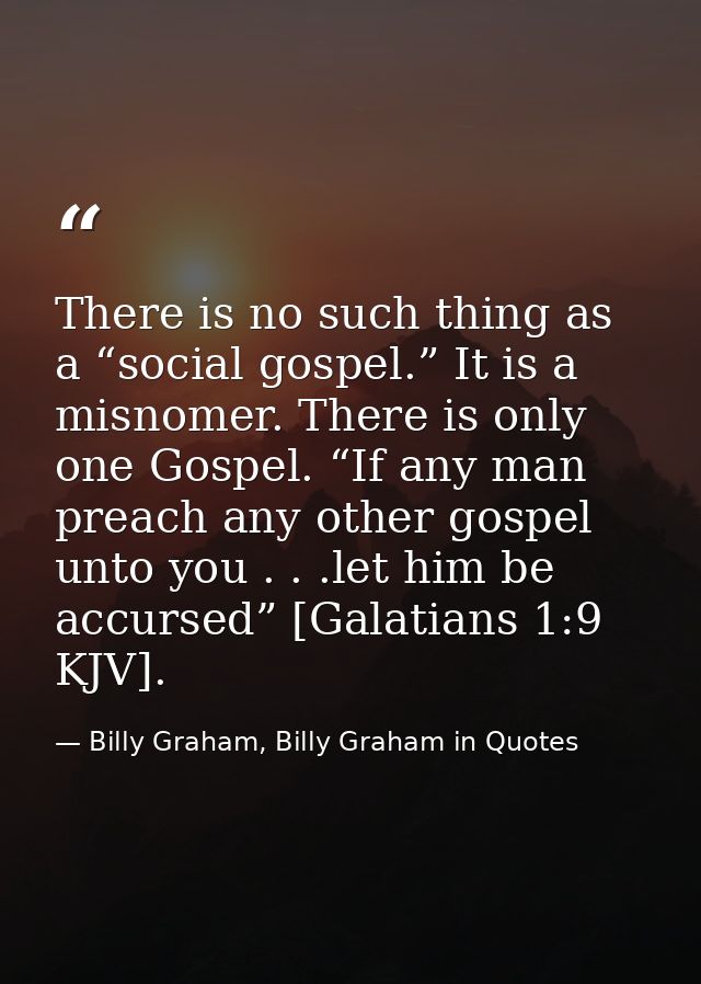 There is no such thing as a “social gospel.” It is a misnomer. There is only one Gospel. “If any man preach any other go — Billy Graham, Billy Graham in Quotes