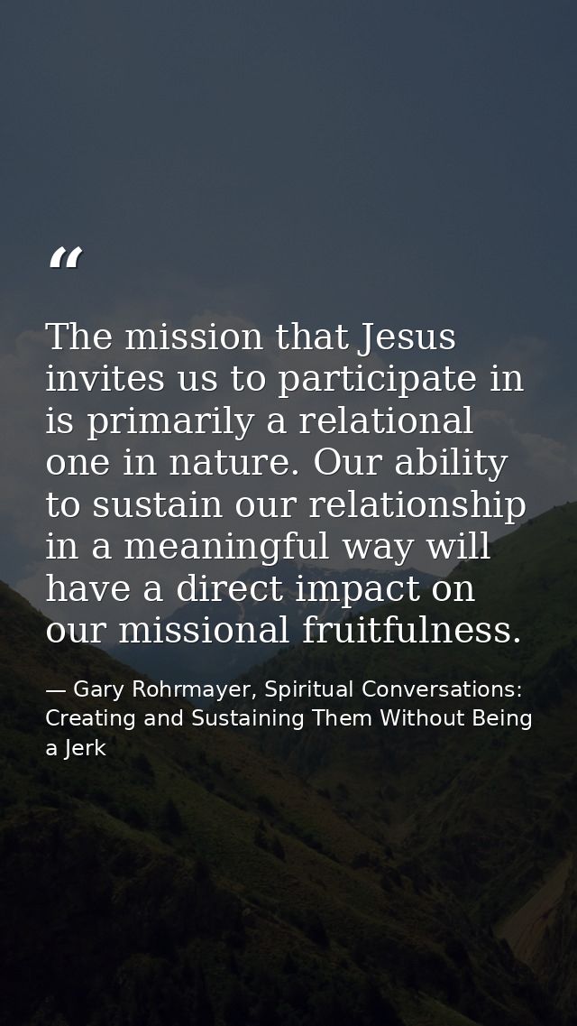 The mission that Jesus invites us to participate in is primarily a relational one in nature. Our ability to sustain our  — Gary Rohrmayer, Spiritual Conversations: Creating and Sustaining Them Without Being a Jerk
