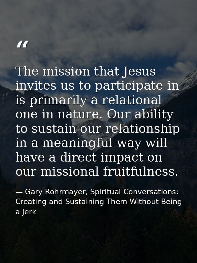 The mission that Jesus invites us to participate in is primarily a relational one in nature. Our ability to sustain our  — Gary Rohrmayer, Spiritual Conversations: Creating and Sustaining Them Without Being a Jerk