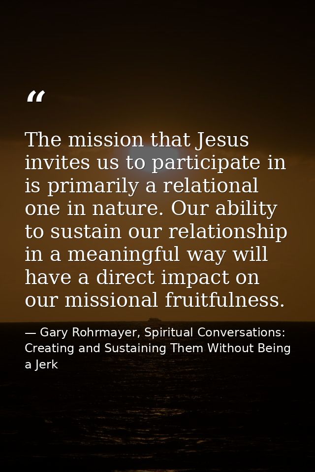 The mission that Jesus invites us to participate in is primarily a relational one in nature. Our ability to sustain our  — Gary Rohrmayer, Spiritual Conversations: Creating and Sustaining Them Without Being a Jerk