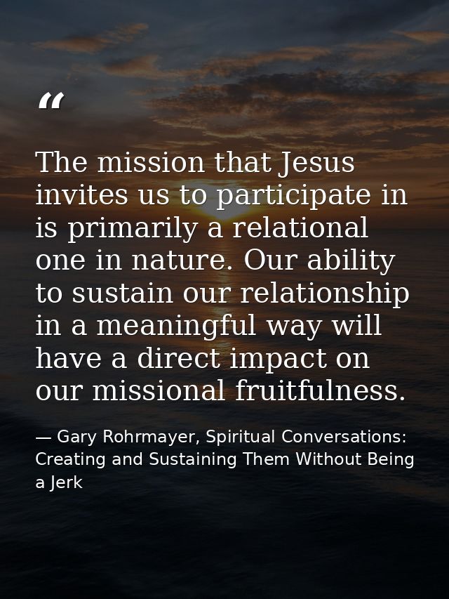 The mission that Jesus invites us to participate in is primarily a relational one in nature. Our ability to sustain our  — Gary Rohrmayer, Spiritual Conversations: Creating and Sustaining Them Without Being a Jerk
