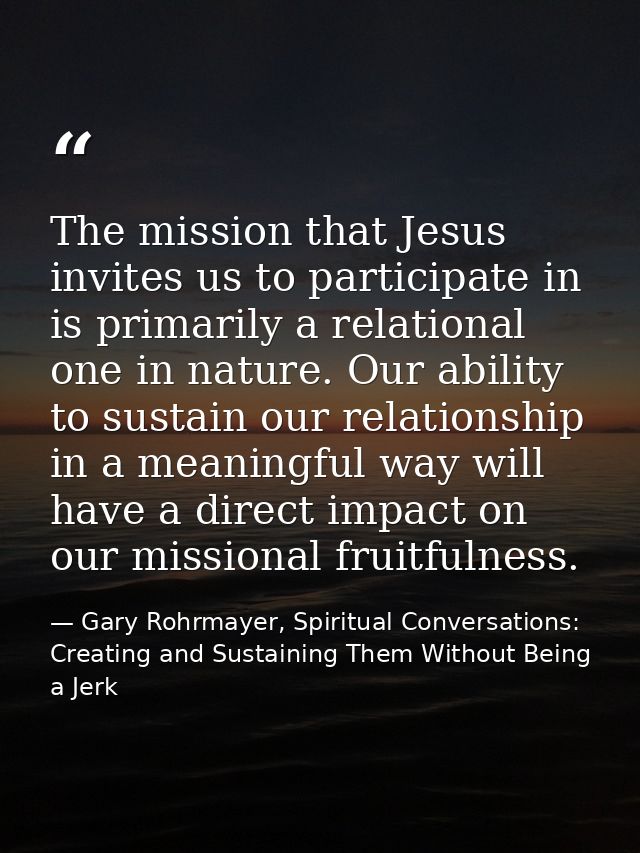 The mission that Jesus invites us to participate in is primarily a relational one in nature. Our ability to sustain our  — Gary Rohrmayer, Spiritual Conversations: Creating and Sustaining Them Without Being a Jerk