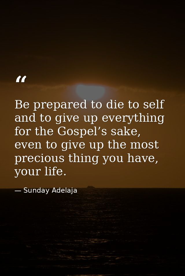 Be prepared to die to self and to give up everything for the Gospel’s sake, even to give up the most precious thing you  — Sunday Adelaja